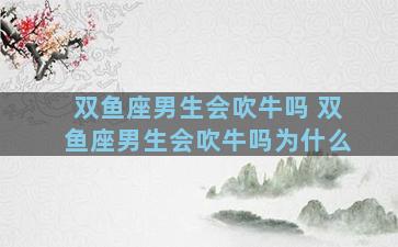双鱼座男生会吹牛吗 双鱼座男生会吹牛吗为什么